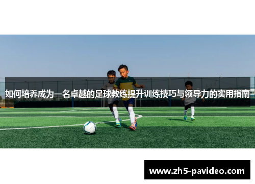 如何培养成为一名卓越的足球教练提升训练技巧与领导力的实用指南
