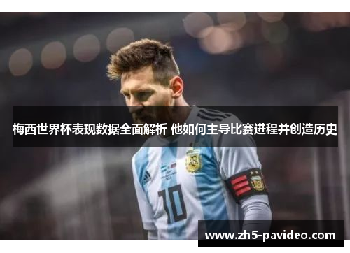 梅西世界杯表现数据全面解析 他如何主导比赛进程并创造历史