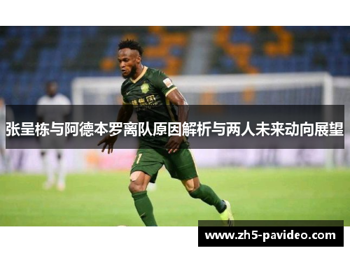 张呈栋与阿德本罗离队原因解析与两人未来动向展望