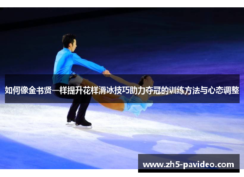 如何像金书贤一样提升花样滑冰技巧助力夺冠的训练方法与心态调整