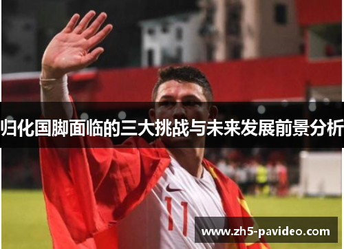 归化国脚面临的三大挑战与未来发展前景分析