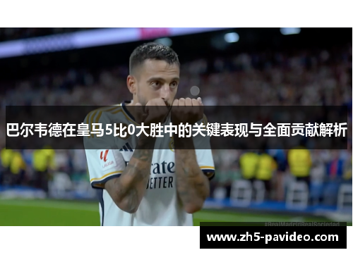 巴尔韦德在皇马5比0大胜中的关键表现与全面贡献解析
