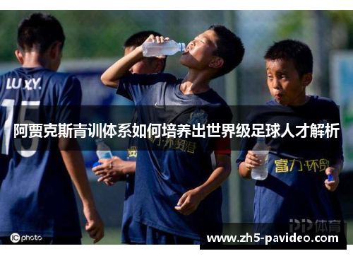 阿贾克斯青训体系如何培养出世界级足球人才解析