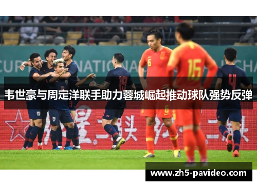 韦世豪与周定洋联手助力蓉城崛起推动球队强势反弹