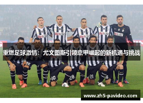 重燃足球激情:尤文图斯引领意甲崛起的新机遇与挑战 重燃足球激情:尤文图斯引领意甲崛起的新机遇与挑战