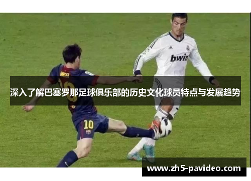 深入了解巴塞罗那足球俱乐部的历史文化球员特点与发展趋势