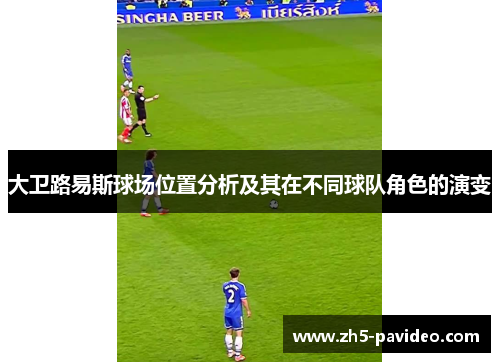大卫路易斯球场位置分析及其在不同球队角色的演变