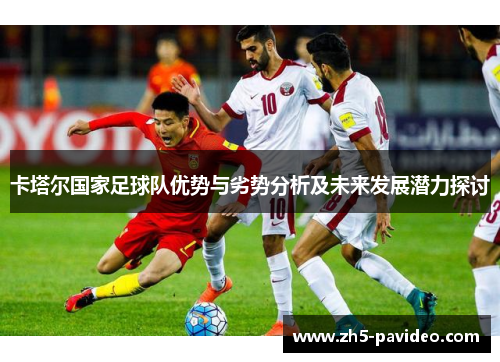 卡塔尔国家足球队优势与劣势分析及未来发展潜力探讨 卡塔尔国家足球队优势与劣势分析及未来发展潜力探讨