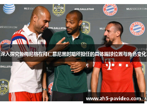 深入探究鲁梅尼格在拜仁慕尼黑时期所担任的具体踢球位置与角色变化