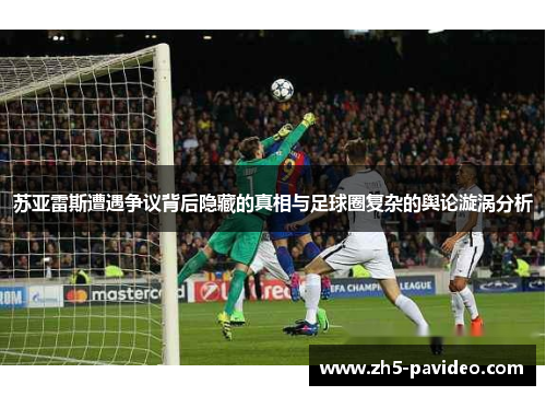 苏亚雷斯遭遇争议背后隐藏的真相与足球圈复杂的舆论漩涡分析