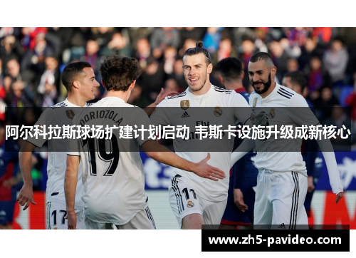 阿尔科拉斯球场扩建计划启动 韦斯卡设施升级成新核心