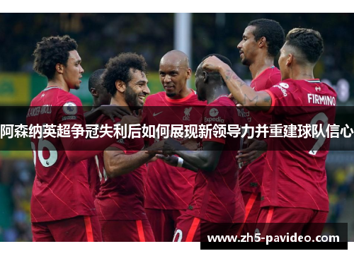 阿森纳英超争冠失利后如何展现新领导力并重建球队信心