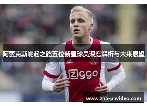 阿贾克斯崛起之路五位新星球员深度解析与未来展望 阿贾克斯崛起之路五位新星球员深度解析与未来展望