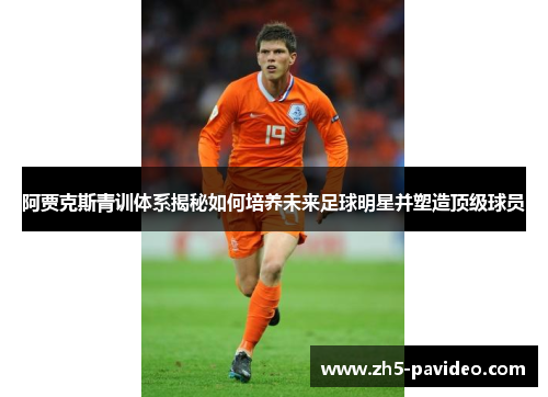 阿贾克斯青训体系揭秘如何培养未来足球明星并塑造顶级球员