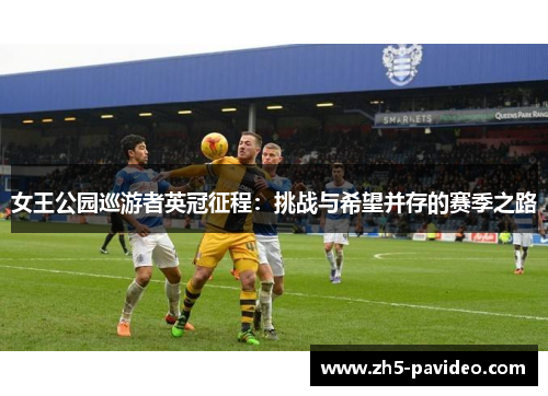 女王公园巡游者英冠征程:挑战与希望并存的赛季之路 女王公园巡游者英冠征程:挑战与希望并存的赛季之路