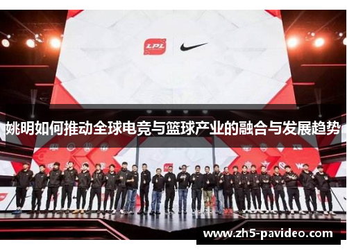 姚明如何推动全球电竞与篮球产业的融合与发展趋势 姚明如何推动全球电竞与篮球产业的融合与发展趋势