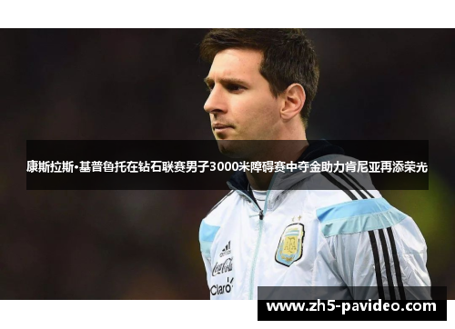 康斯拉斯·基普鲁托在钻石联赛男子3000米障碍赛中夺金助力肯尼亚再添荣光