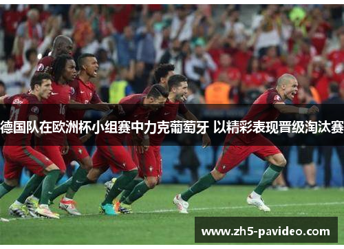 德国队在欧洲杯小组赛中力克葡萄牙 以精彩表现晋级淘汰赛