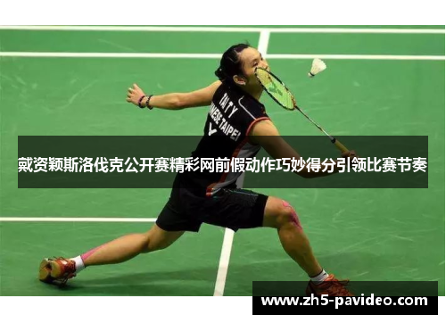 戴资颖斯洛伐克公开赛精彩网前假动作巧妙得分引领比赛节奏