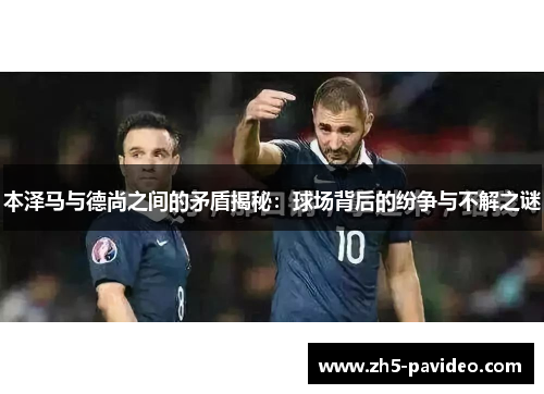 本泽马与德尚之间的矛盾揭秘：球场背后的纷争与不解之谜