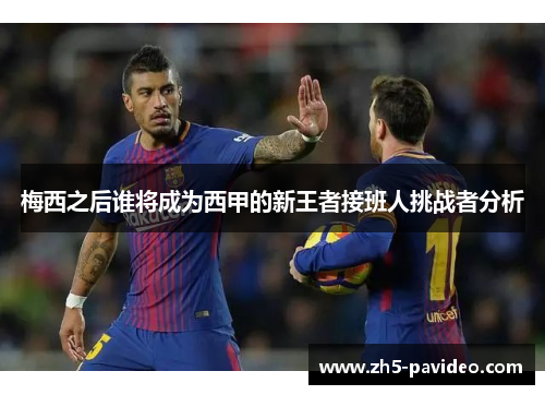 梅西之后谁将成为西甲的新王者接班人挑战者分析