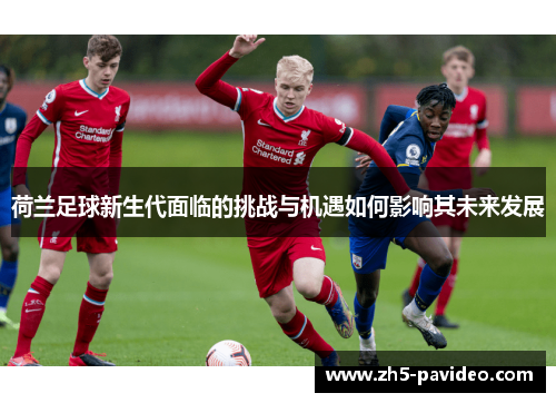 荷兰足球新生代面临的挑战与机遇如何影响其未来发展 荷兰足球新生代面临的挑战与机遇如何影响其未来发展