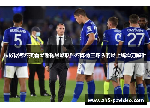 从数据与对抗看奥斯梅恩欧联杯对阵荷兰球队的场上统治力解析