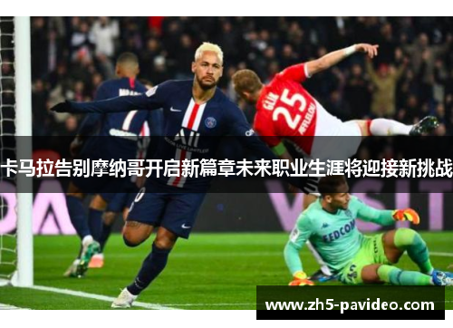 卡马拉告别摩纳哥开启新篇章未来职业生涯将迎接新挑战