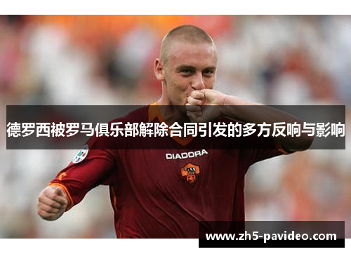 德罗西被罗马俱乐部解除合同引发的多方反响与影响 德罗西被罗马俱乐部解除合同引发的多方反响与影响