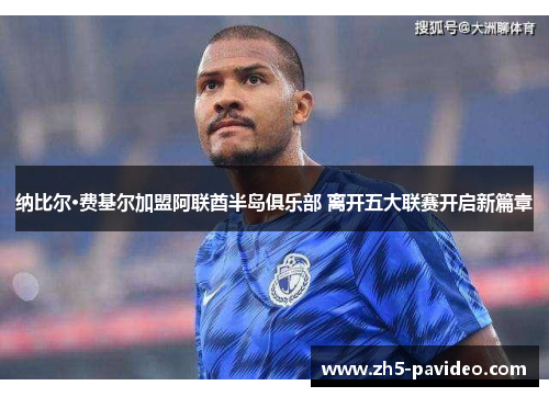 纳比尔·费基尔加盟阿联酋半岛俱乐部 离开五大联赛开启新篇章 纳比尔·费基尔加盟阿联酋半岛俱乐部 离开五大联赛开启新篇章