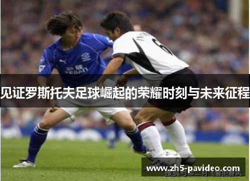 见证罗斯托夫足球崛起的荣耀时刻与未来征程 见证罗斯托夫足球崛起的荣耀时刻与未来征程