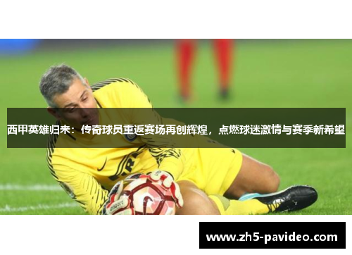 西甲英雄归来:传奇球员重返赛场再创辉煌,点燃球迷激情与赛季新希望 西甲英雄归来:传奇球员重返赛场再创辉煌,点燃球迷激情与赛季新希望