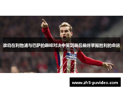 谁将在利物浦与巴萨的巅峰对决中笑到最后最终掌握胜利的命运 谁将在利物浦与巴萨的巅峰对决中笑到最后最终掌握胜利的命运