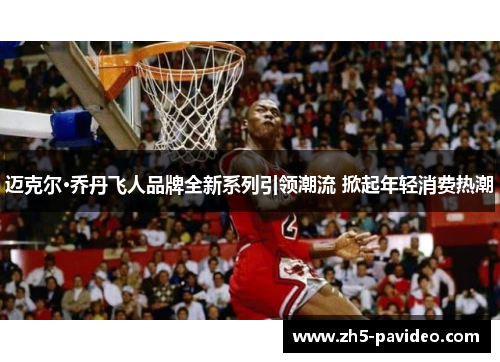 迈克尔·乔丹飞人品牌全新系列引领潮流 掀起年轻消费热潮