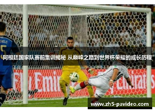 阿根廷国家队赛前集训揭秘 从巅峰之路到世界杯荣耀的成长历程