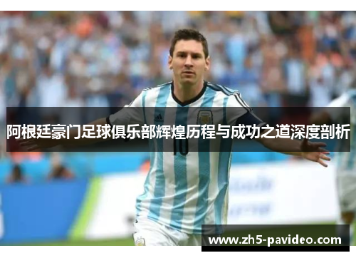 阿根廷豪门足球俱乐部辉煌历程与成功之道深度剖析