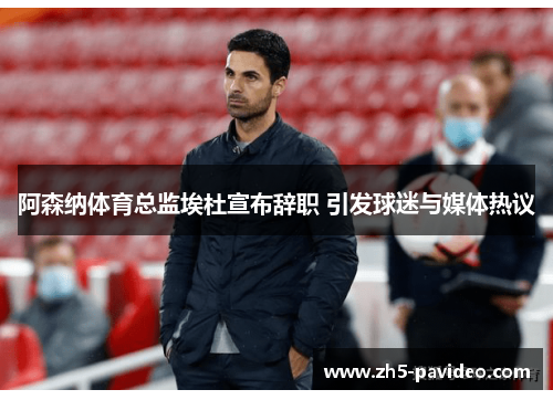 阿森纳体育总监埃杜宣布辞职 引发球迷与媒体热议