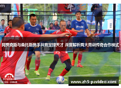 阿贾克斯与桑托斯携手共育足球天才 深度解析两大青训传奇合作模式