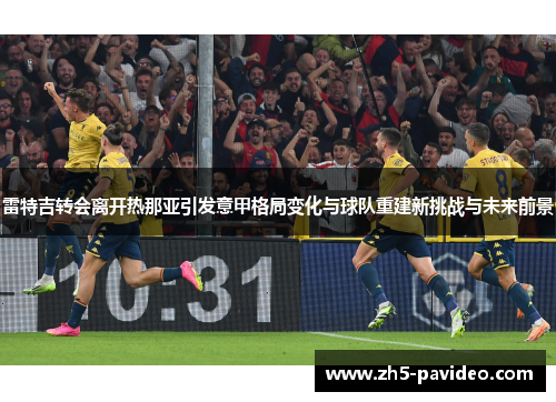 雷特吉转会离开热那亚引发意甲格局变化与球队重建新挑战与未来前景