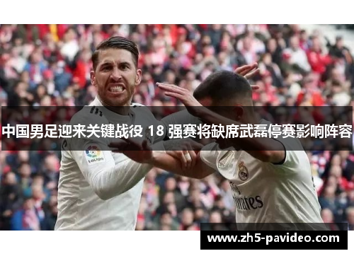 中国男足迎来关键战役 18 强赛将缺席武磊停赛影响阵容 中国男足迎来关键战役 18 强赛将缺席武磊停赛影响阵容