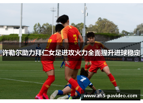 许勒尔助力拜仁女足进攻火力全面提升进球稳定 许勒尔助力拜仁女足进攻火力全面提升进球稳定