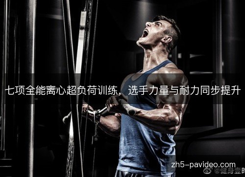 七项全能离心超负荷训练，选手力量与耐力同步提升