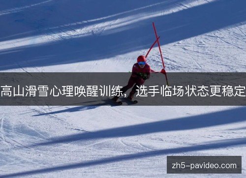 高山滑雪心理唤醒训练，选手临场状态更稳定