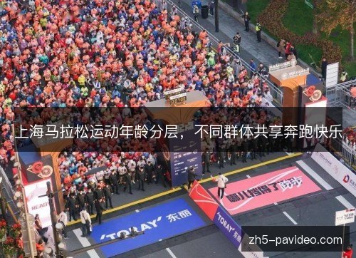 上海马拉松运动年龄分层,不同群体共享奔跑快乐 上海马拉松运动年龄分层,不同群体共享奔跑快乐