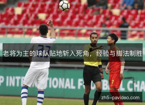 老将为主的球队贴地斩入死角,经验与脚法制胜 老将为主的球队贴地斩入死角,经验与脚法制胜