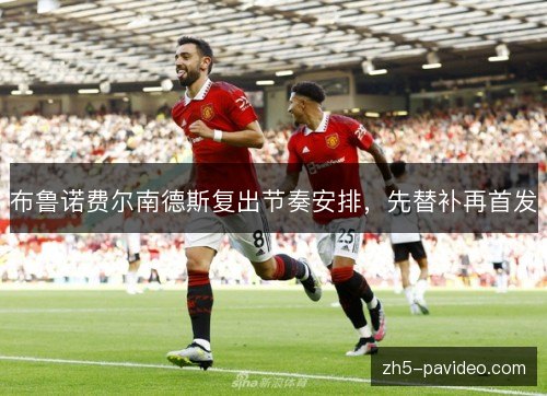 布鲁诺费尔南德斯复出节奏安排,先替补再首发 布鲁诺费尔南德斯复出节奏安排,先替补再首发