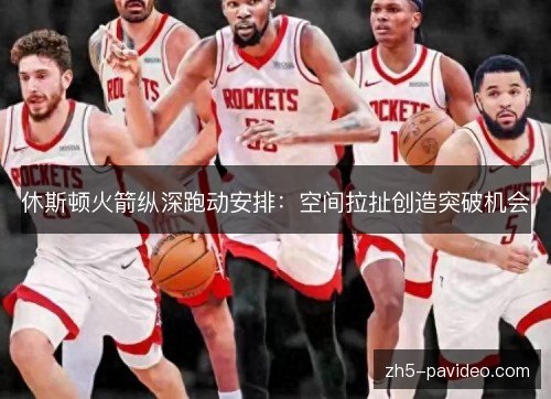休斯顿火箭纵深跑动安排：空间拉扯创造突破机会
