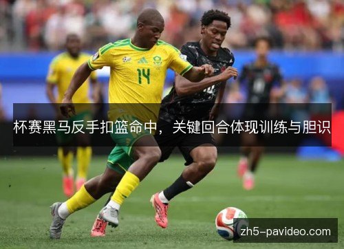 杯赛黑马反手扣篮命中，关键回合体现训练与胆识