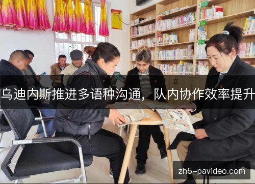 乌迪内斯推进多语种沟通，队内协作效率提升