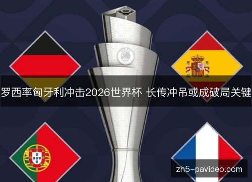 罗西率匈牙利冲击2026世界杯 长传冲吊或成破局关键